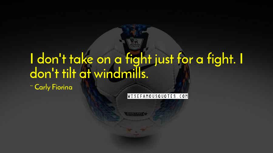 Carly Fiorina Quotes: I don't take on a fight just for a fight. I don't tilt at windmills.