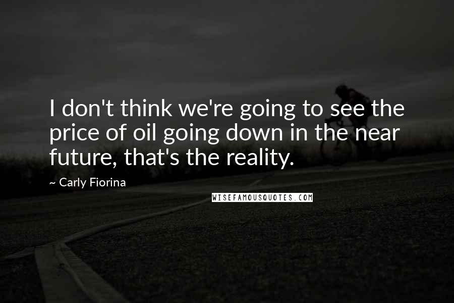 Carly Fiorina Quotes: I don't think we're going to see the price of oil going down in the near future, that's the reality.