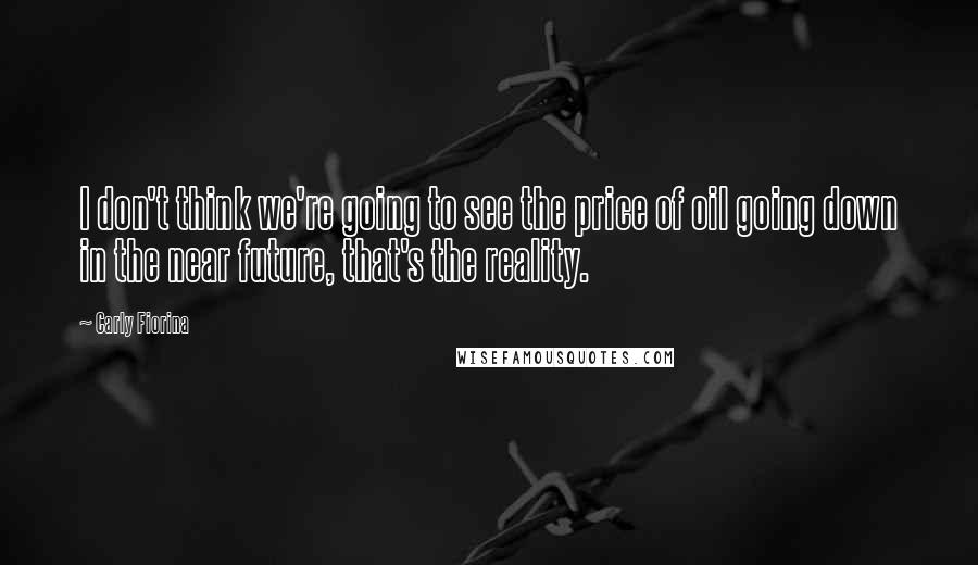 Carly Fiorina Quotes: I don't think we're going to see the price of oil going down in the near future, that's the reality.