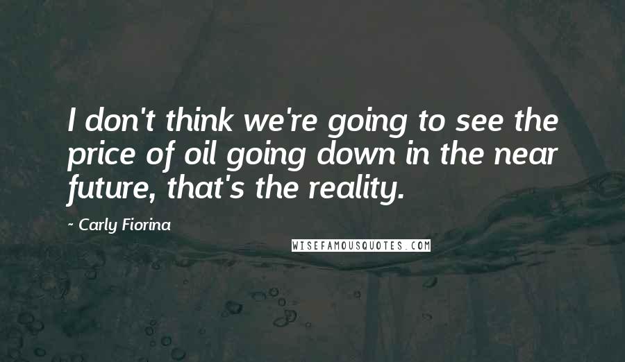 Carly Fiorina Quotes: I don't think we're going to see the price of oil going down in the near future, that's the reality.