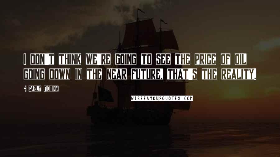 Carly Fiorina Quotes: I don't think we're going to see the price of oil going down in the near future, that's the reality.