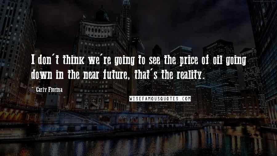 Carly Fiorina Quotes: I don't think we're going to see the price of oil going down in the near future, that's the reality.