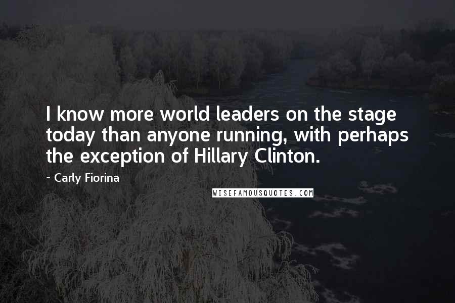 Carly Fiorina Quotes: I know more world leaders on the stage today than anyone running, with perhaps the exception of Hillary Clinton.
