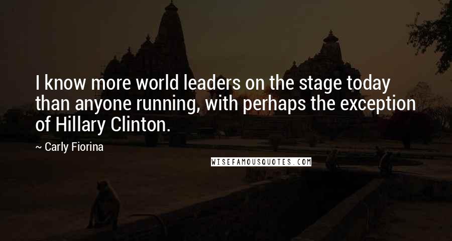 Carly Fiorina Quotes: I know more world leaders on the stage today than anyone running, with perhaps the exception of Hillary Clinton.