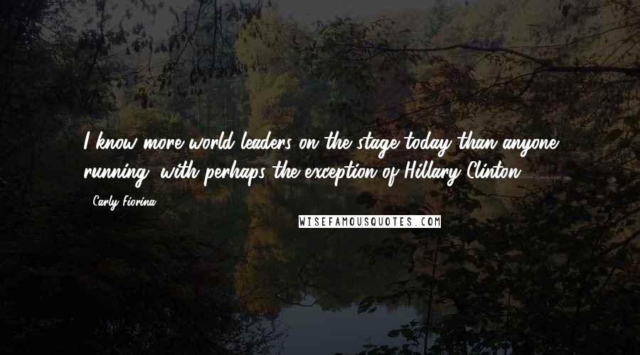 Carly Fiorina Quotes: I know more world leaders on the stage today than anyone running, with perhaps the exception of Hillary Clinton.