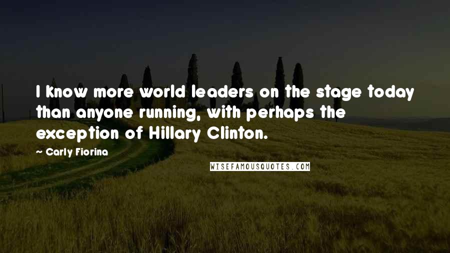 Carly Fiorina Quotes: I know more world leaders on the stage today than anyone running, with perhaps the exception of Hillary Clinton.