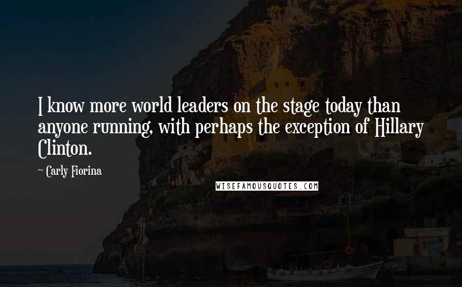 Carly Fiorina Quotes: I know more world leaders on the stage today than anyone running, with perhaps the exception of Hillary Clinton.