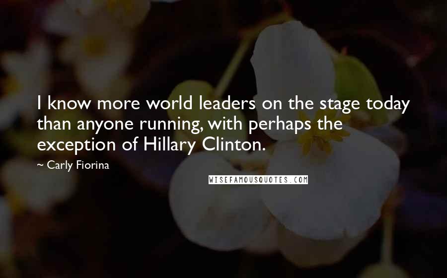 Carly Fiorina Quotes: I know more world leaders on the stage today than anyone running, with perhaps the exception of Hillary Clinton.