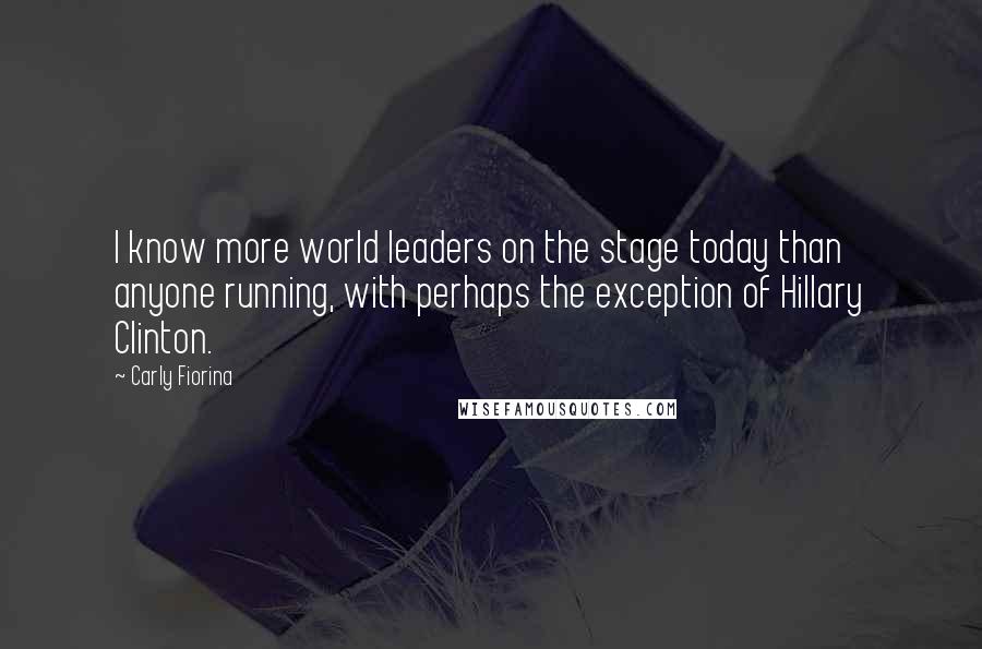 Carly Fiorina Quotes: I know more world leaders on the stage today than anyone running, with perhaps the exception of Hillary Clinton.