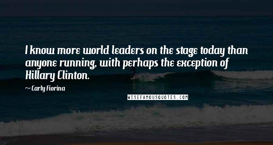 Carly Fiorina Quotes: I know more world leaders on the stage today than anyone running, with perhaps the exception of Hillary Clinton.