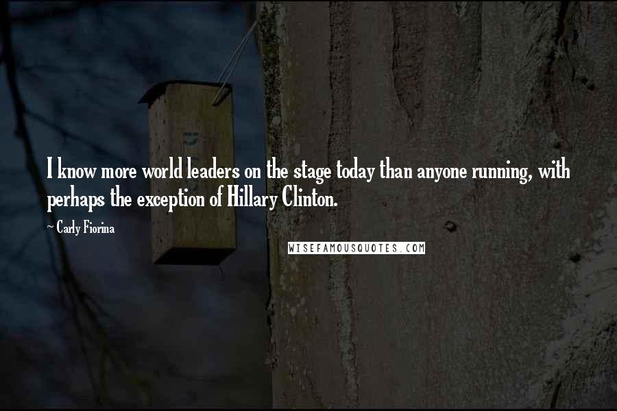 Carly Fiorina Quotes: I know more world leaders on the stage today than anyone running, with perhaps the exception of Hillary Clinton.