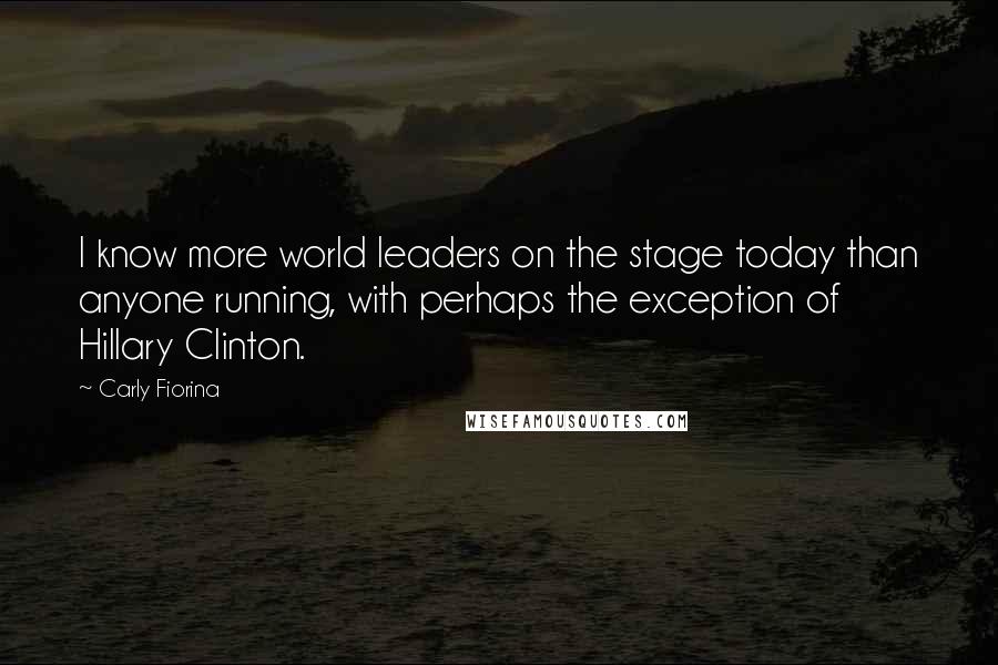 Carly Fiorina Quotes: I know more world leaders on the stage today than anyone running, with perhaps the exception of Hillary Clinton.