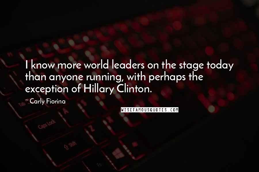 Carly Fiorina Quotes: I know more world leaders on the stage today than anyone running, with perhaps the exception of Hillary Clinton.