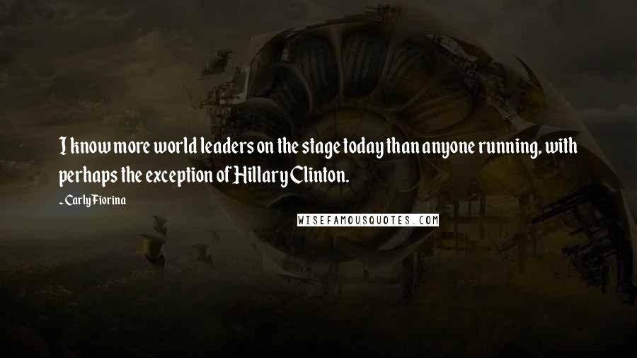 Carly Fiorina Quotes: I know more world leaders on the stage today than anyone running, with perhaps the exception of Hillary Clinton.