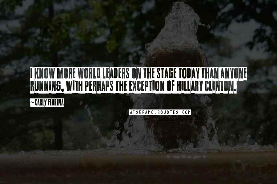 Carly Fiorina Quotes: I know more world leaders on the stage today than anyone running, with perhaps the exception of Hillary Clinton.