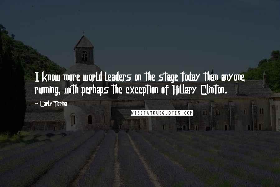 Carly Fiorina Quotes: I know more world leaders on the stage today than anyone running, with perhaps the exception of Hillary Clinton.