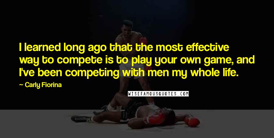 Carly Fiorina Quotes: I learned long ago that the most effective way to compete is to play your own game, and I've been competing with men my whole life.