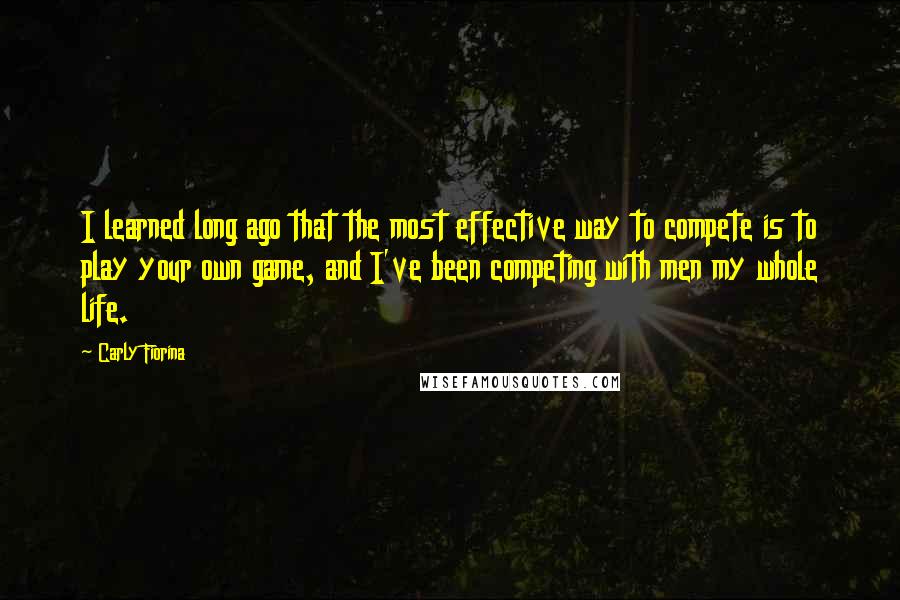 Carly Fiorina Quotes: I learned long ago that the most effective way to compete is to play your own game, and I've been competing with men my whole life.