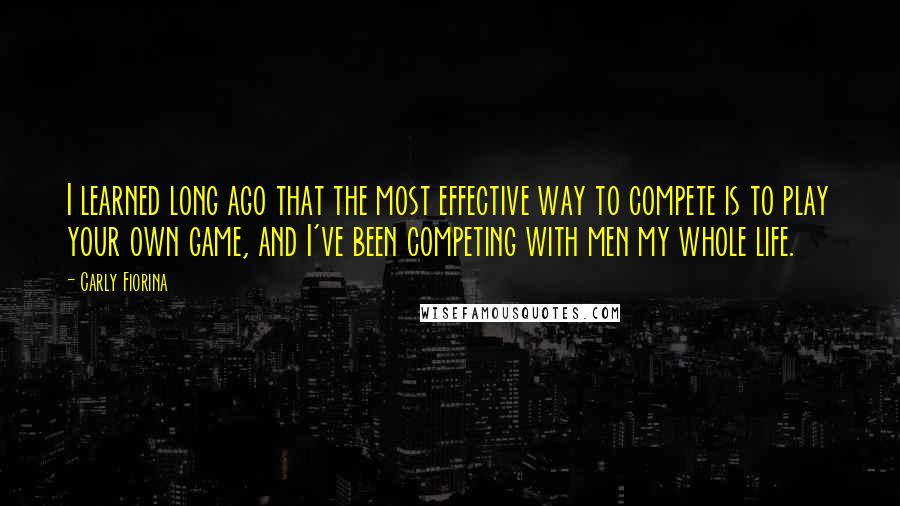 Carly Fiorina Quotes: I learned long ago that the most effective way to compete is to play your own game, and I've been competing with men my whole life.