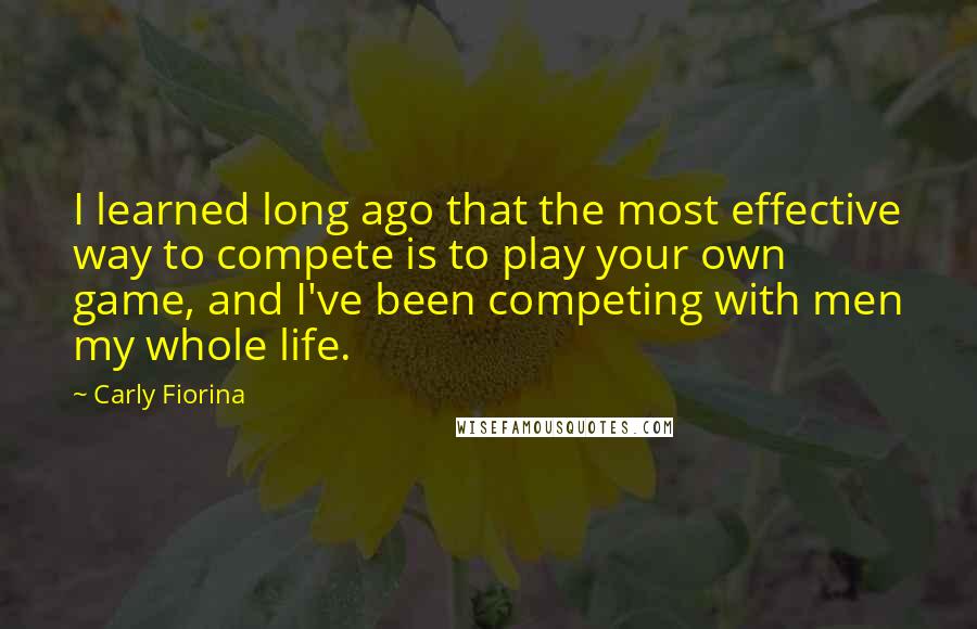 Carly Fiorina Quotes: I learned long ago that the most effective way to compete is to play your own game, and I've been competing with men my whole life.