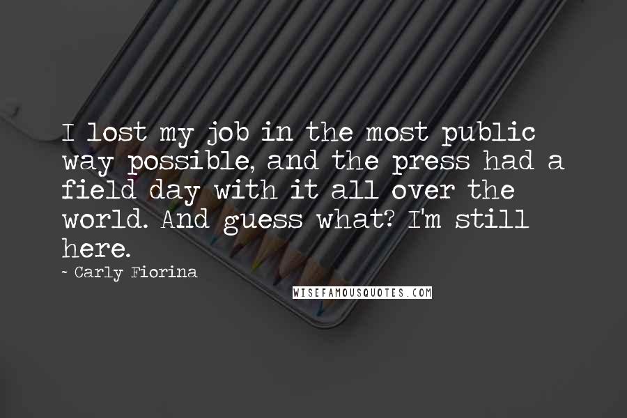 Carly Fiorina Quotes: I lost my job in the most public way possible, and the press had a field day with it all over the world. And guess what? I'm still here.