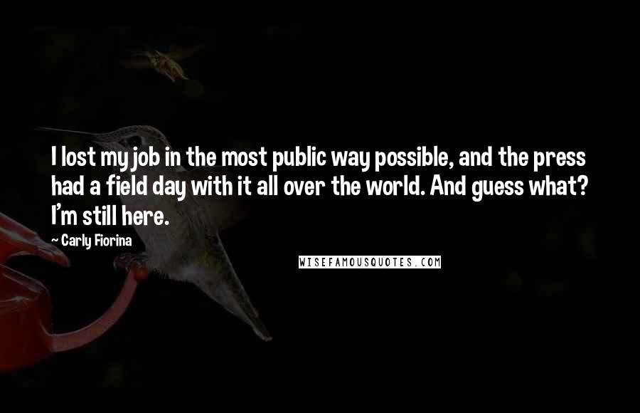 Carly Fiorina Quotes: I lost my job in the most public way possible, and the press had a field day with it all over the world. And guess what? I'm still here.