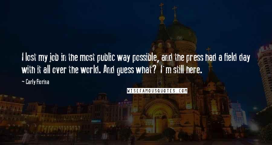 Carly Fiorina Quotes: I lost my job in the most public way possible, and the press had a field day with it all over the world. And guess what? I'm still here.