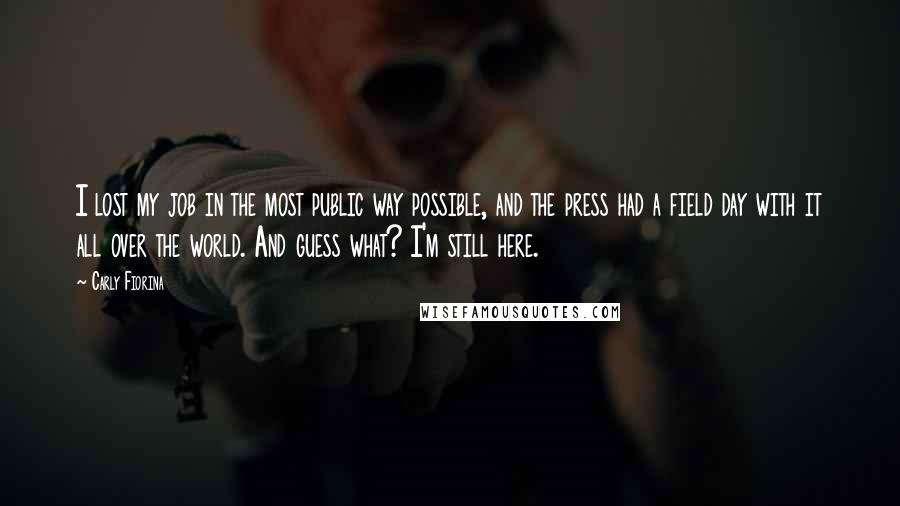 Carly Fiorina Quotes: I lost my job in the most public way possible, and the press had a field day with it all over the world. And guess what? I'm still here.