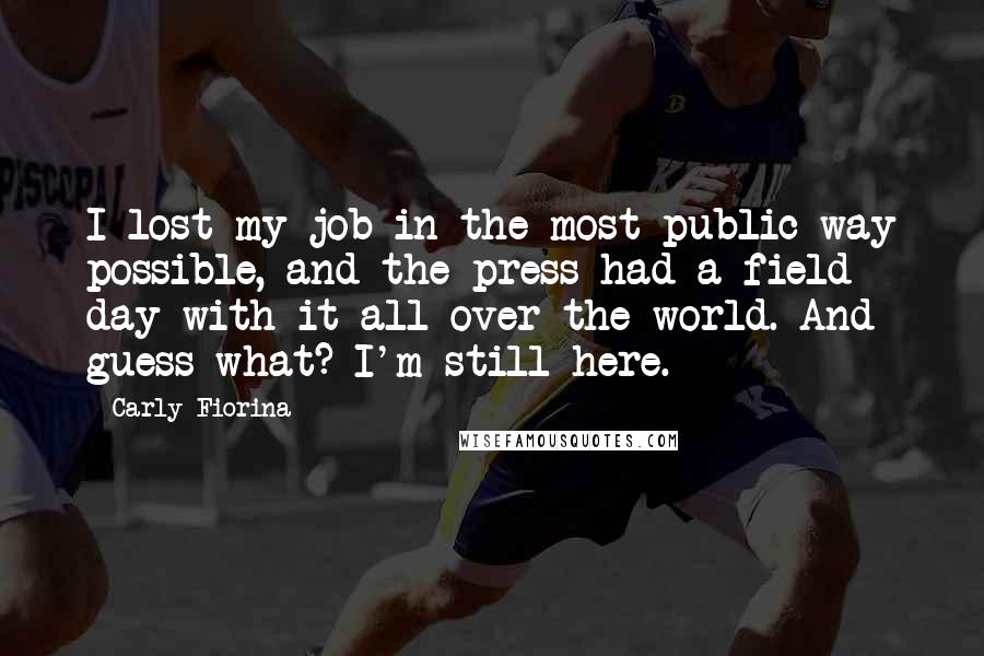 Carly Fiorina Quotes: I lost my job in the most public way possible, and the press had a field day with it all over the world. And guess what? I'm still here.