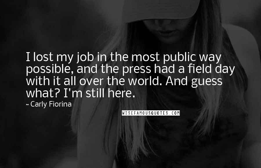 Carly Fiorina Quotes: I lost my job in the most public way possible, and the press had a field day with it all over the world. And guess what? I'm still here.