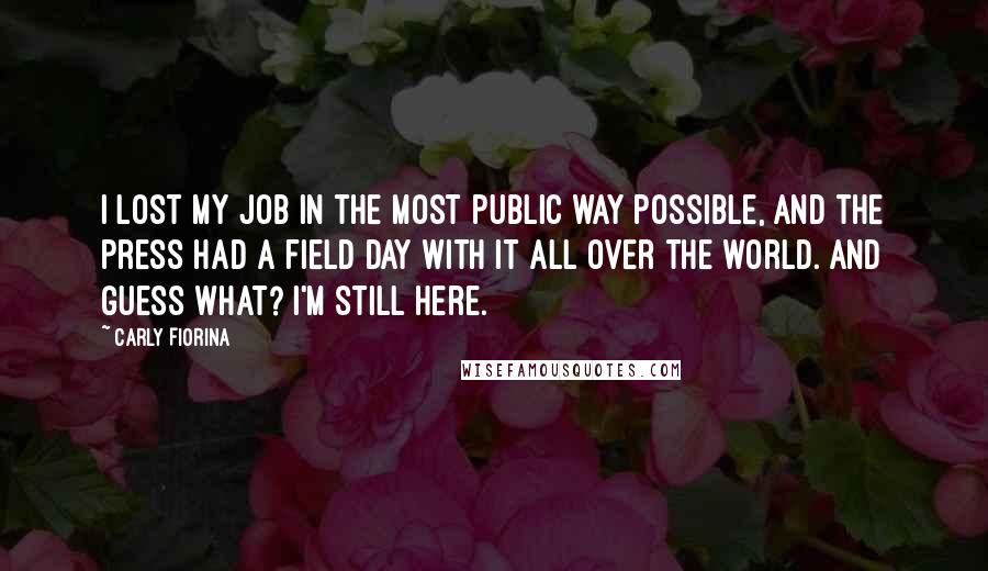 Carly Fiorina Quotes: I lost my job in the most public way possible, and the press had a field day with it all over the world. And guess what? I'm still here.