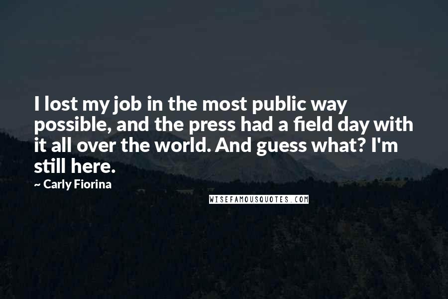 Carly Fiorina Quotes: I lost my job in the most public way possible, and the press had a field day with it all over the world. And guess what? I'm still here.