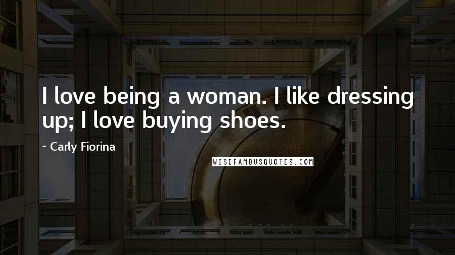 Carly Fiorina Quotes: I love being a woman. I like dressing up; I love buying shoes.