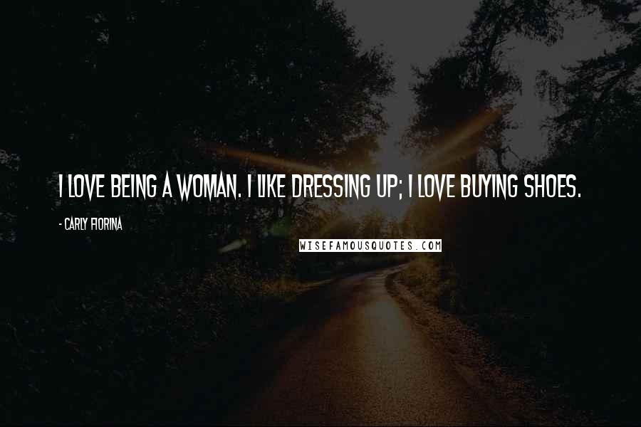 Carly Fiorina Quotes: I love being a woman. I like dressing up; I love buying shoes.