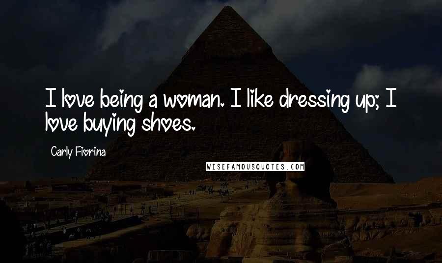 Carly Fiorina Quotes: I love being a woman. I like dressing up; I love buying shoes.