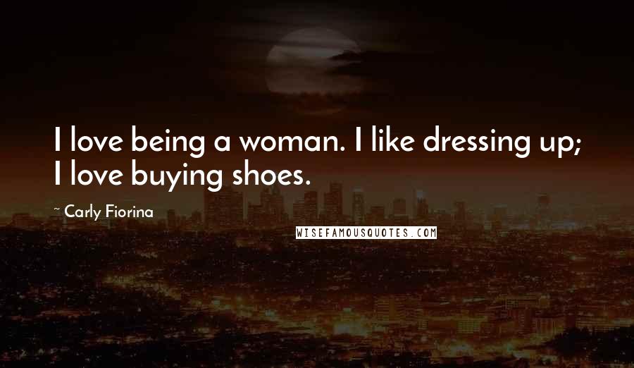 Carly Fiorina Quotes: I love being a woman. I like dressing up; I love buying shoes.