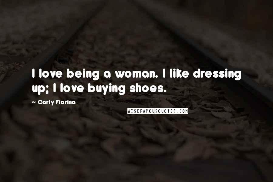 Carly Fiorina Quotes: I love being a woman. I like dressing up; I love buying shoes.