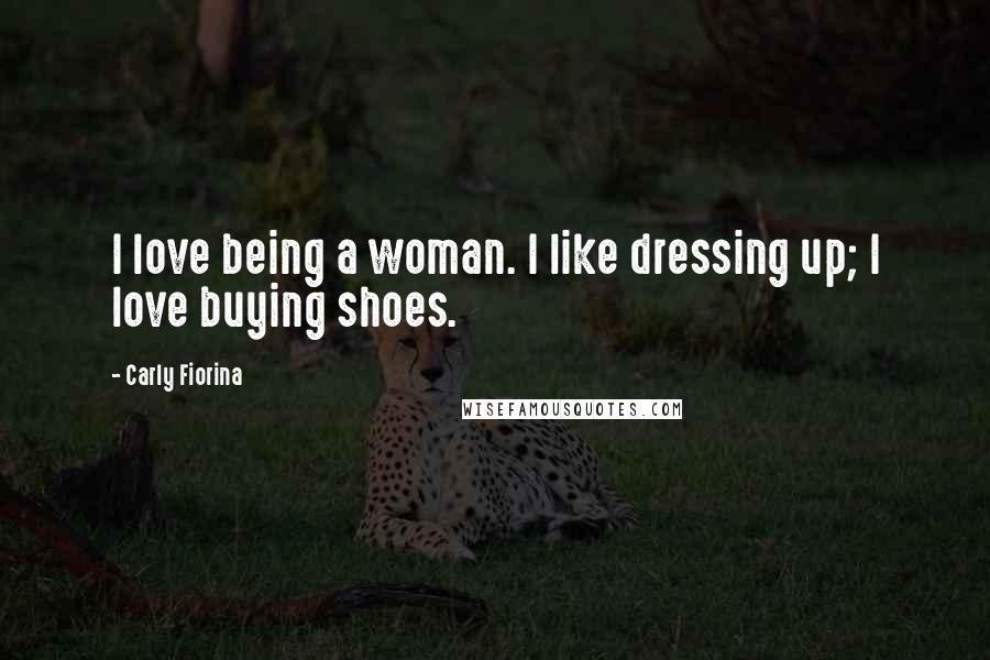 Carly Fiorina Quotes: I love being a woman. I like dressing up; I love buying shoes.