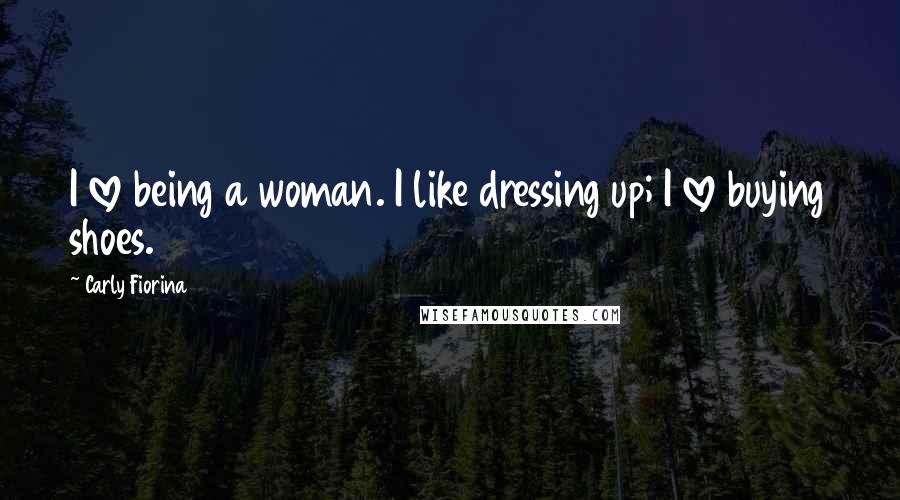 Carly Fiorina Quotes: I love being a woman. I like dressing up; I love buying shoes.