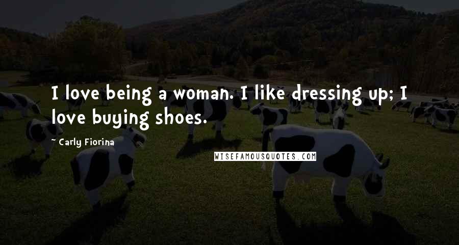 Carly Fiorina Quotes: I love being a woman. I like dressing up; I love buying shoes.