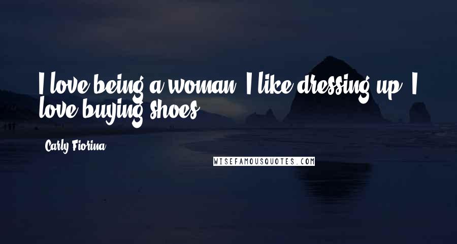 Carly Fiorina Quotes: I love being a woman. I like dressing up; I love buying shoes.