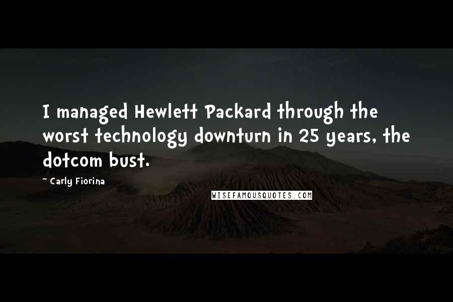 Carly Fiorina Quotes: I managed Hewlett Packard through the worst technology downturn in 25 years, the dotcom bust.