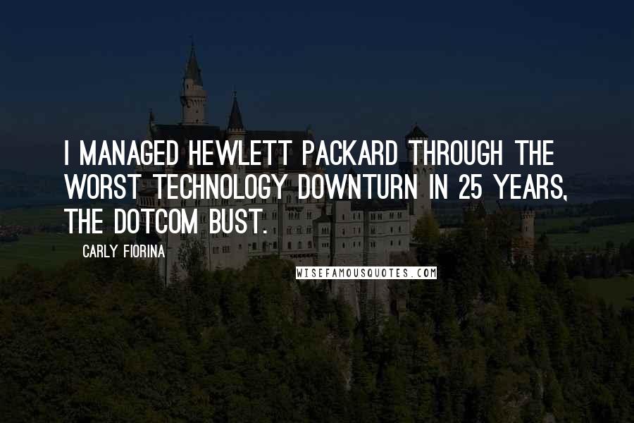 Carly Fiorina Quotes: I managed Hewlett Packard through the worst technology downturn in 25 years, the dotcom bust.