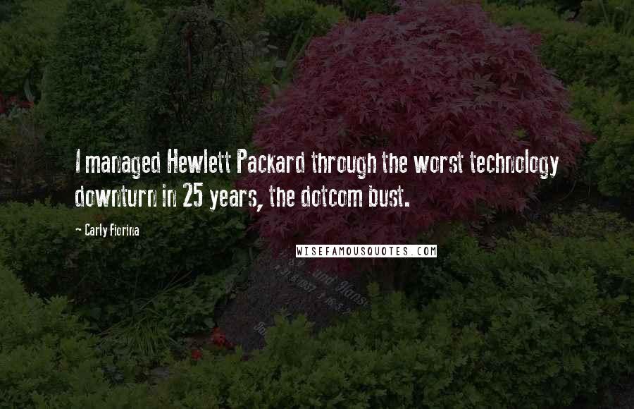 Carly Fiorina Quotes: I managed Hewlett Packard through the worst technology downturn in 25 years, the dotcom bust.