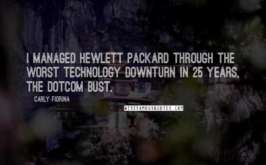Carly Fiorina Quotes: I managed Hewlett Packard through the worst technology downturn in 25 years, the dotcom bust.