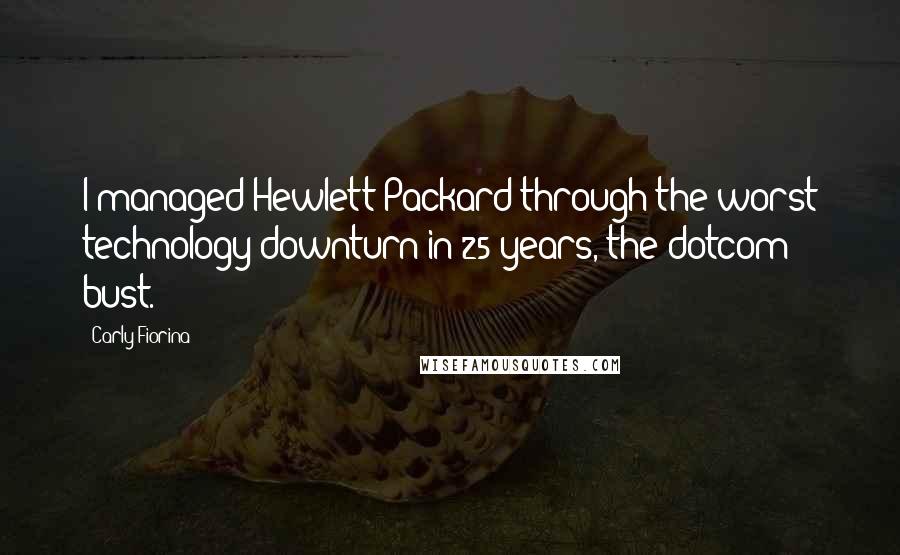 Carly Fiorina Quotes: I managed Hewlett Packard through the worst technology downturn in 25 years, the dotcom bust.