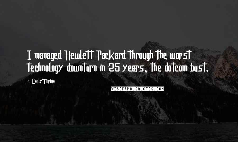 Carly Fiorina Quotes: I managed Hewlett Packard through the worst technology downturn in 25 years, the dotcom bust.