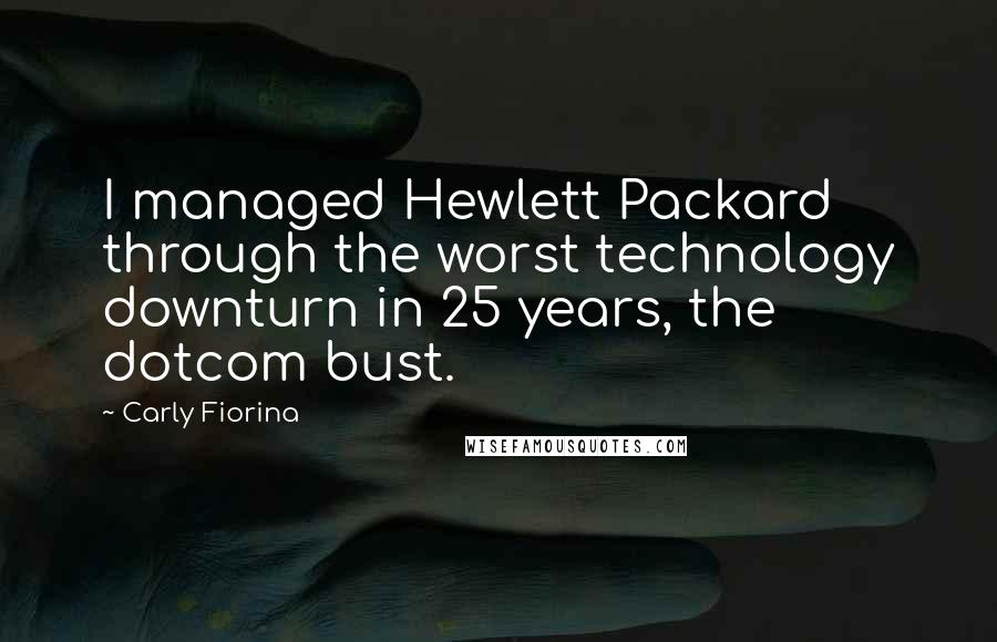 Carly Fiorina Quotes: I managed Hewlett Packard through the worst technology downturn in 25 years, the dotcom bust.