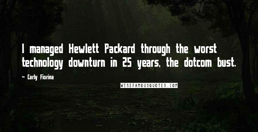 Carly Fiorina Quotes: I managed Hewlett Packard through the worst technology downturn in 25 years, the dotcom bust.