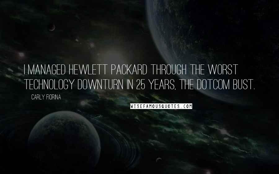 Carly Fiorina Quotes: I managed Hewlett Packard through the worst technology downturn in 25 years, the dotcom bust.